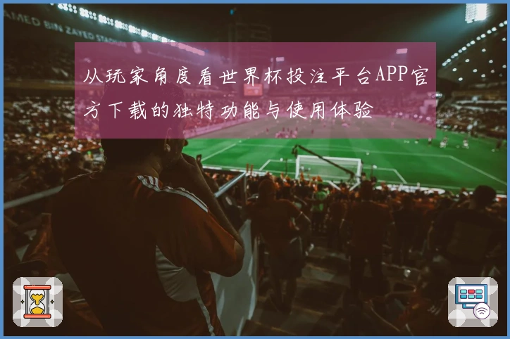 从玩家角度看世界杯投注平台APP官方下载的独特功能与使用体验
