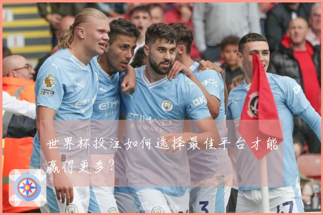 世界杯投注如何选择最佳平台才能赢得更多?