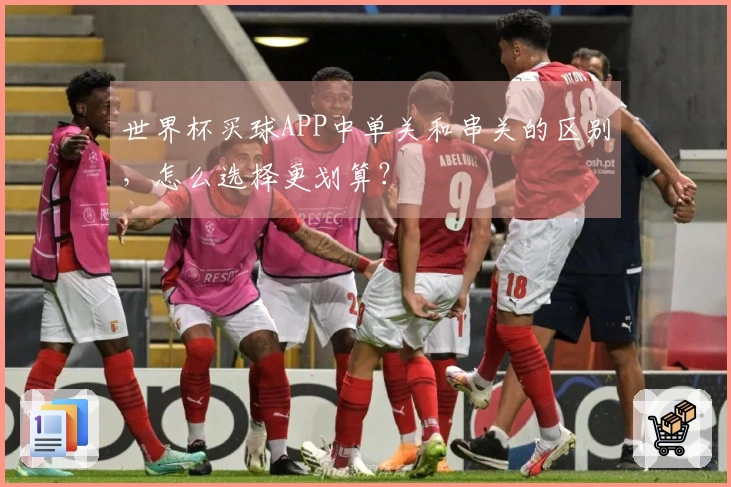 世界杯买球APP中单关和串关的区别,怎么选择更划算?