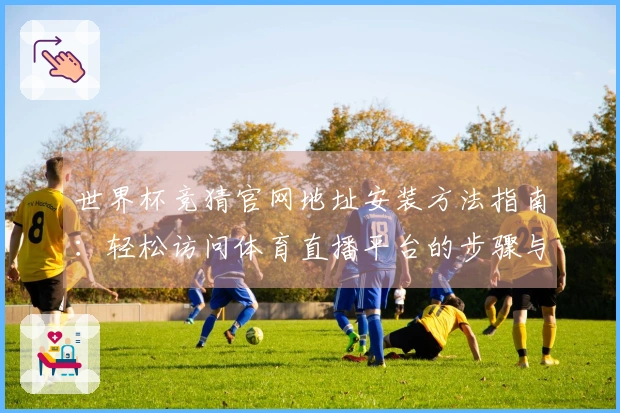 世界杯竞猜官网地址安装方法指南：轻松访问体育直播平台的步骤与建议