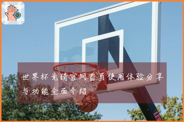 世界杯竞猜官网首页使用体验分享与功能全面介绍