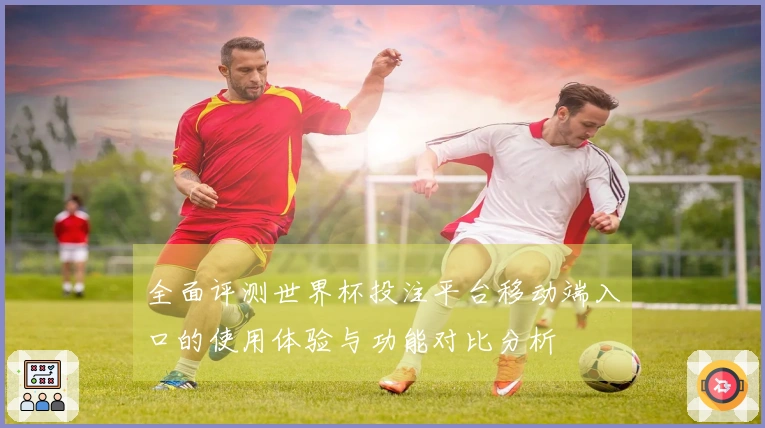 全面评测世界杯投注平台移动端入口的使用体验与功能对比分析