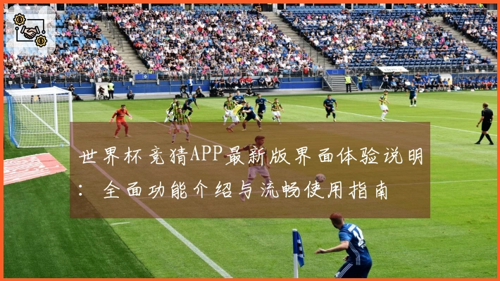 世界杯竞猜APP最新版界面体验说明:全面功能介绍与流畅使用指南
