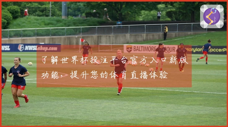 了解世界杯投注平台官方入口新版功能，提升您的体育直播体验