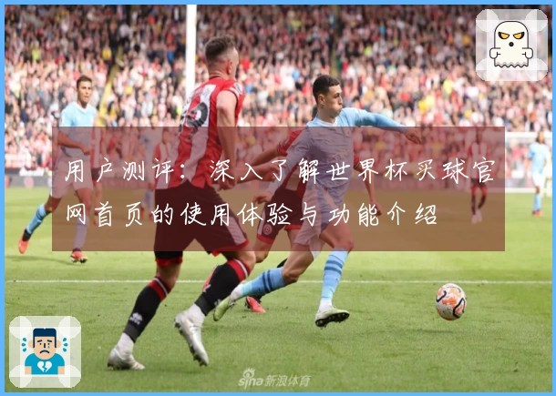 用户测评：深入了解世界杯买球官网首页的使用体验与功能介绍