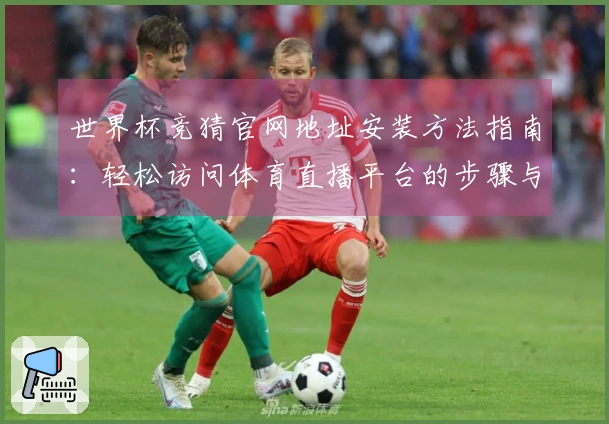 世界杯竞猜官网地址安装方法指南:轻松访问体育直播平台的步骤与建议