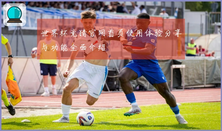 世界杯竞猜官网首页使用体验分享与功能全面介绍