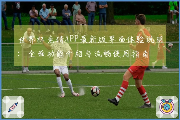 世界杯竞猜APP最新版界面体验说明：全面功能介绍与流畅使用指南