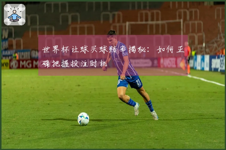 世界杯让球买球赔率揭秘：如何正确把握投注时机