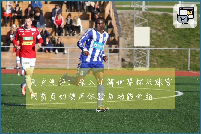 用户测评：深入了解世界杯买球官网首页的使用体验与功能介绍