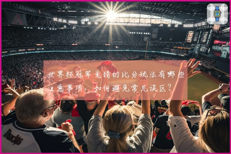 世界杯冠军竞猜的比分玩法有哪些注意事项，如何避免常见误区？