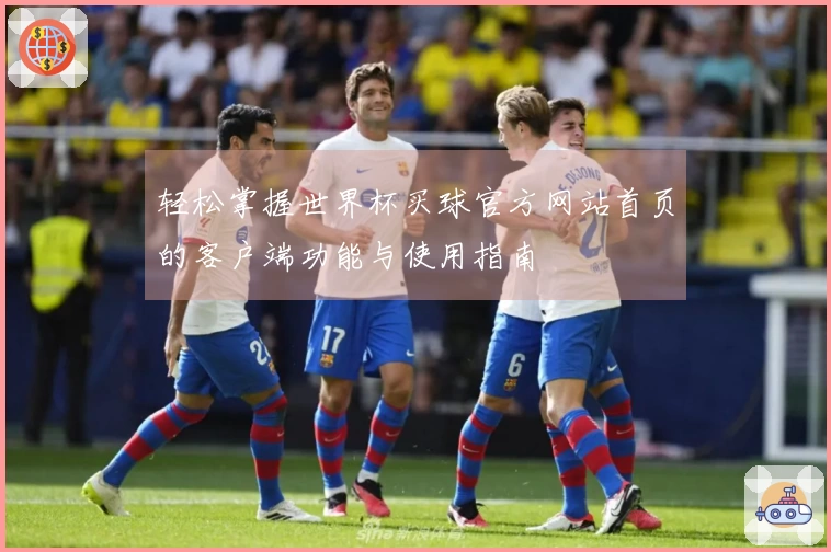 轻松掌握世界杯买球官方网站首页的客户端功能与使用指南