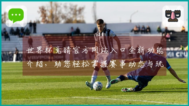 世界杯竞猜官方网站入口全新功能介绍，助您轻松掌握赛事动态与玩法体验