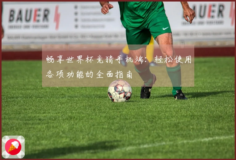 畅享世界杯竞猜手机端：轻松使用各项功能的全面指南