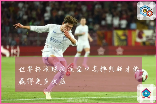 世界杯滚球投注盘口怎样判断才能赢得更多收益