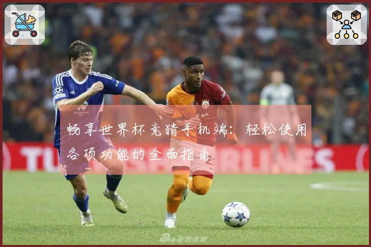 畅享世界杯竞猜手机端:轻松使用各项功能的全面指南