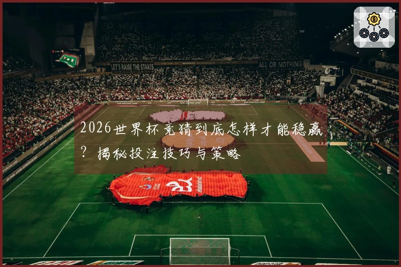 2026世界杯竞猜到底怎样才能稳赢？揭秘投注技巧与策略