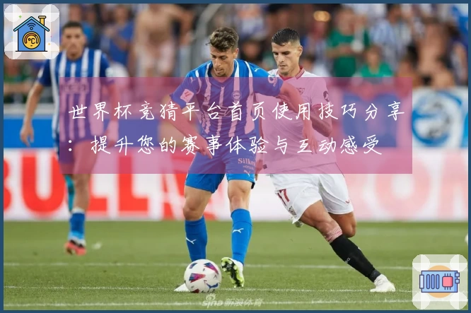 世界杯竞猜平台首页使用技巧分享：提升您的赛事体验与互动感受
