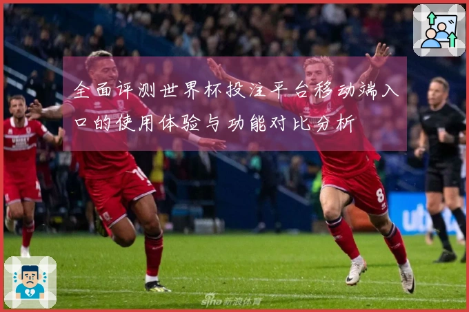 全面评测世界杯投注平台移动端入口的使用体验与功能对比分析