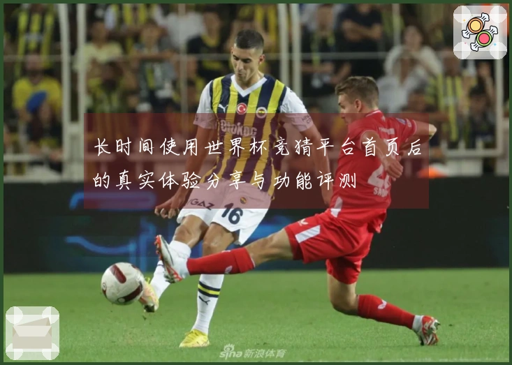 长时间使用世界杯竞猜平台首页后的真实体验分享与功能评测